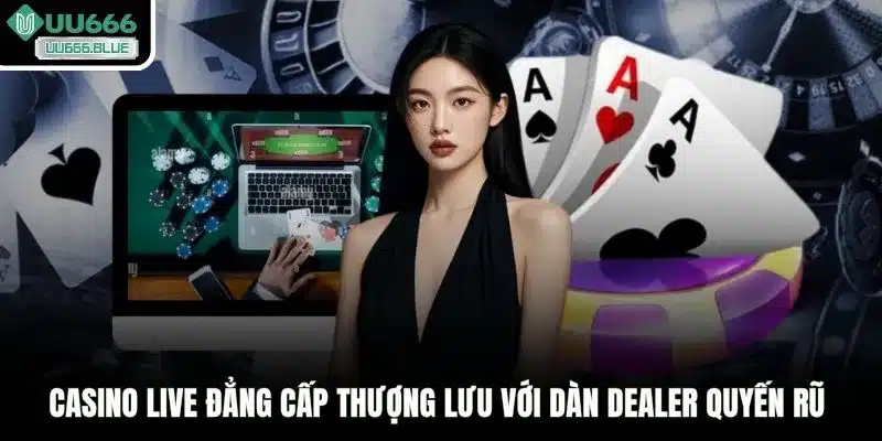 Casino Live đẳng cấp thượng lưu với dàn Dealer quyến rũ