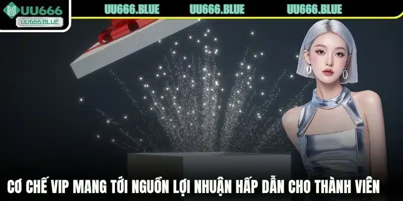 Cơ chế VIP mang tới nguồn lợi nhuận hấp dẫn cho thành viên